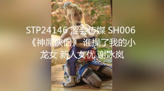 STP24146 涩会传媒 SH006 《神屌侠侣》 谁操了我的小龙女 新人女优 谢冰岚