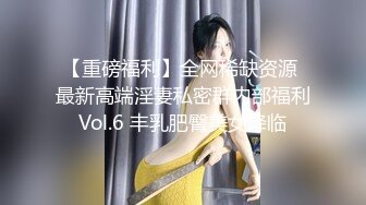 【重磅福利】全网稀缺资源 最新高端淫妻私密群内部福利Vol.6 丰乳肥臀美女降临