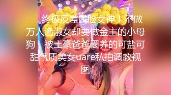 ❤️终极反差露脸女神！不做万人追淑女却要做金主的小母狗，被土豪爸爸圈养的可盐可甜气质美女uare私拍调教视图