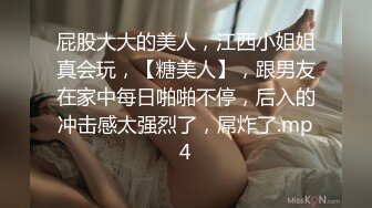 屁股大大的美人，江西小姐姐真会玩，【糖美人】，跟男友在家中每日啪啪不停，后入的冲击感太强烈了，屌炸了.mp4