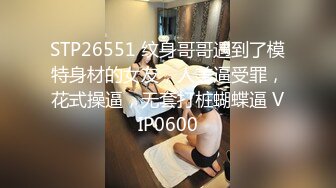 STP26551 纹身哥哥遇到了模特身材的女友，人美逼受罪，花式操逼，无套打桩蝴蝶逼 VIP0600