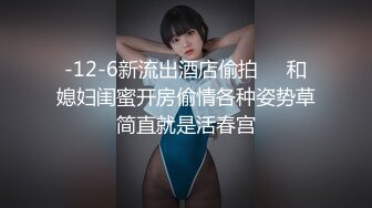 -12-6新流出酒店偷拍❤️和媳妇闺蜜开房偷情各种姿势草简直就是活春宫