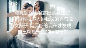 漂亮黑丝伪娘露出紫薇狂射 小时候很多人说我长的秀气像女孩子 挺反感的现在才发现自己就是天生的男娘母狗