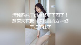 清纯嫩妹子绿播终于下海了！颜值天花板，道具自慰女神终于扛不住了