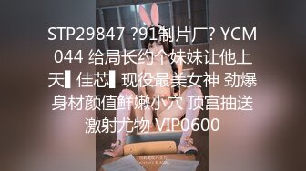 STP29847 ?91制片厂? YCM044 给局长约个妹妹让他上天▌佳芯▌现役最美女神 劲爆身材颜值鲜嫩小穴 顶宫抽送激射尤物 VIP0600