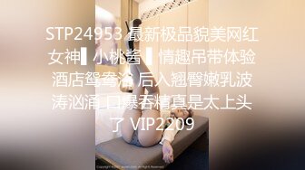 STP24953 最新极品貌美网红女神▌小桃酱 ▌情趣吊带体验酒店鸳鸯浴 后入翘臀嫩乳波涛汹涌 口爆吞精真是太上头了 VIP2209