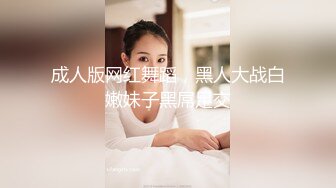 成人版网红舞蹈，黑人大战白嫩妹子黑屌足交