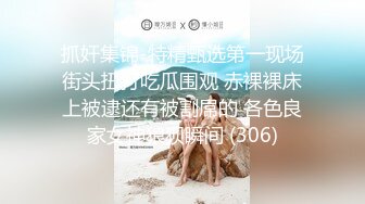 抓奸集锦-特精甄选第一现场街头扭打吃瓜围观 赤裸裸床上被逮还有被割屌的 各色良家女神狼狈瞬间 (306)