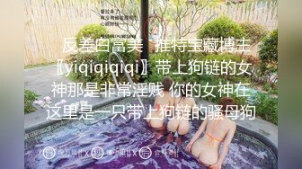 ✿反差白富美✿推特宝藏博主〖yiqiqiqiqi〗带上狗链的女神那是非常淫贱 你的女神在这里是一只带上狗链的骚母狗