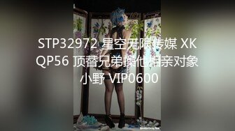 STP32972 星空无限传媒 XKQP56 顶替兄弟操他相亲对象 小野 VIP0600