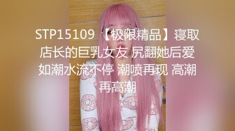 STP15109 【极限精品】寝取店长的巨乳女友 尻翻她后爱如潮水流不停 潮喷再现 高潮再高潮