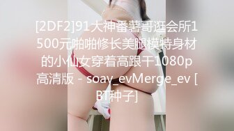 [2DF2]91大神番薯哥逛会所1500元啪啪修长美腿模特身材的小仙女穿着高跟干1080p高清版 - soav_evMerge_ev [BT种子]