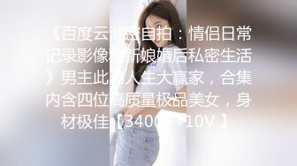 《百度云泄密自拍：情侣日常记录影像和新娘婚后私密生活》男主此乃人生大赢家，合集内含四位高质量极品美女，身材极佳【3400P+10V 】