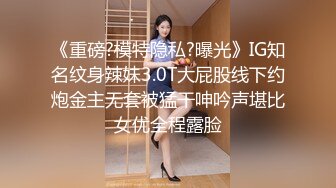 《重磅?模特隐私?曝光》IG知名纹身辣妹3.0T大屁股线下约炮金主无套被猛干呻吟声堪比女优全程露脸