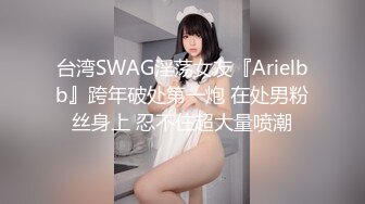 台湾SWAG淫荡女友『Arielbb』跨年破处第一炮 在处男粉丝身上 忍不住超大量喷潮