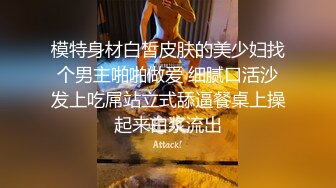 模特身材白皙皮肤的美少妇找个男主啪啪做爱 细腻口活沙发上吃屌站立式舔逼餐桌上操起来白浆流出