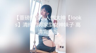 【重磅推荐】人气大神【looks】清纯的邻家型女神妹子 高清完整版