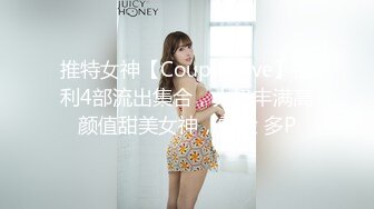 推特女神【Couple love】福利4部流出集合，大奶丰满高颜值甜美女神，露脸 多P