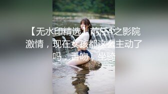 【无水印精选】前任4之影院激情，现在女孩都这么主动了吗，舌吻，坐骑