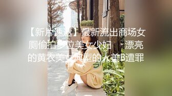 【新片速遞】最新流出商场女厕偷拍多位美女少妇❤️漂亮的黄衣美女典型的人美B遭罪