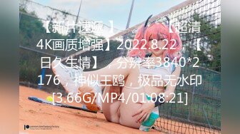 【新片速遞 】 ♈ ♈ ♈ 【超清4K画质增强】2022.8.22，【日久生情】，分辨率3840*2176，神似王鸥，极品无水印[3.66G/MP4/01:08:21]