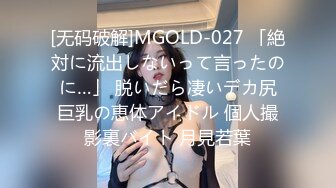 [无码破解]MGOLD-027 「絶対に流出しないって言ったのに…」 脱いだら凄いデカ尻巨乳の恵体アイドル 個人撮影裏バイト 月見若葉