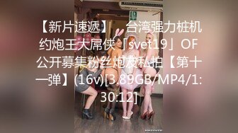 【新片速遞】 ✨台湾强力桩机约炮王大屌侠「svet19」OF公开募集粉丝炮友私拍【第十一弹】(16v)[3.89GB/MP4/1:30:12]