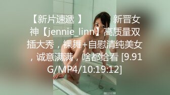 【新片速遞 】 ♈ ♈ ♈新晋女神【jennie_linn】高质量双插大秀，裸舞+自慰清纯美女，诚意满满，啥都给看 [9.91G/MP4/10:19:12]