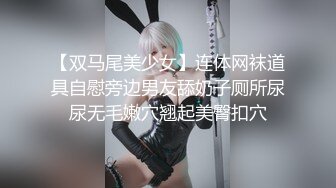 【双马尾美少女】连体网袜道具自慰旁边男友舔奶子厕所尿尿无毛嫩穴翘起美臀扣穴