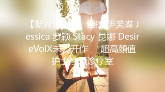 【新片速遞】   雅捷 伊芙蝶 Jessica 罗颖 Stacy 昆娜 DesireVolX未公开作❤️超高顏值护士性爱诊疗室