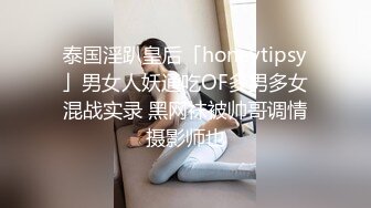 泰国淫趴皇后「honeytipsy」男女人妖通吃OF多男多女混战实录 黑网袜被帅哥调情摄影师也