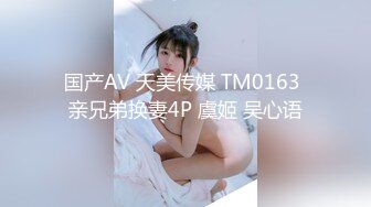 国产AV 天美传媒 TM0163 亲兄弟换妻4P 虞姬 吴心语