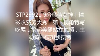 STP29921 9分颜值女神！精彩收费房大秀！第一视角特写吃屌，抬起美腿站立抽插，主动骑乘位扭腰摆臀