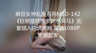 麻豆女神乱爱系列MSD-142《巨根抽插俄罗斯小只马》无套插入白虎美鲍 高清1080P原版首发