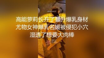 高能萝莉长开了晋升爆乳身材尤物女神爆乳名媛被侵犯小穴湿透了想要大肉棒