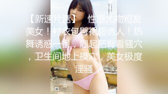 【新速片遞】   性感尤物短发美女！衬衣包臀裙超诱人！热舞诱惑一番，翘起肥臀看骚穴，卫生间地上摸穴，美女极度淫骚