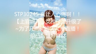 STP30245 真让人心痛啊！！【上官婉儿】女神尺度升级了~为了几两碎银大尺度直播！前凸后翘好身材