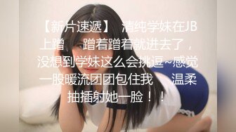 【新片速遞】  清纯学妹在JB上蹭❤️蹭着蹭着就进去了，没想到学妹这么会挑逗~感觉一股暖流团团包住我❤️温柔抽插射她一脸！！