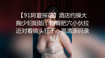 【91阿夏探花】酒店约操大胸少妇姐姐，白臀肥穴小伙拉近对着镜头狂干，高清源码录制