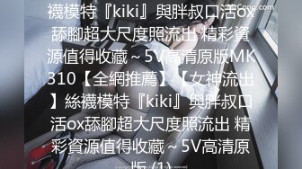 【全網推薦】【女神流出】絲襪模特『kiki』與胖叔口活ox舔腳超大尺度照流出 精彩資源值得收藏～5V高清原版MK310【全網推薦】【女神流出】絲襪模特『kiki』與胖叔口活ox舔腳超大尺度照流出 精彩資源值得收藏～5V高清原版 (1)