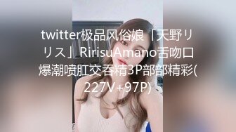 twitter极品风俗娘「天野リリス」RirisuAmano舌吻口爆潮喷肛交吞精3P部部精彩(227V+97P)