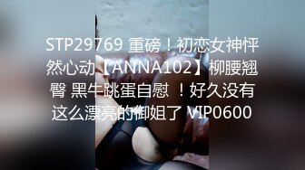 STP29769 重磅！初恋女神怦然心动【ANNA102】柳腰翘臀 黑牛跳蛋自慰 ！好久没有这么漂亮的御姐了 VIP0600