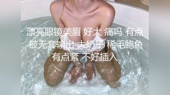 漂亮眼镜美眉 好大 痛吗 有点 被无套输出 大奶子 稀毛鲍鱼有点紧 不好插入