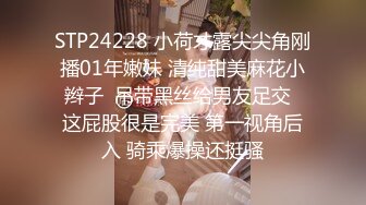 STP24228 小荷才露尖尖角刚播01年嫩妹 清纯甜美麻花小辫子  吊带黑丝给男友足交  这屁股很是完美 第一视角后入 骑乘爆操还挺骚