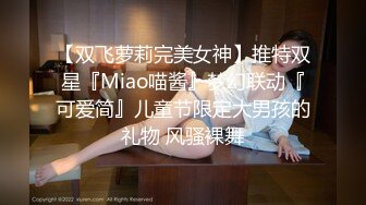 【双飞萝莉完美女神】推特双星『Miao喵酱』梦幻联动『可爱简』儿童节限定大男孩的礼物 风骚裸舞