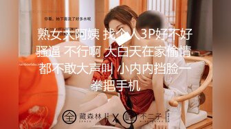 熟女大阿姨 找个人3P好不好骚逼 不行啊 大白天在家偷情 都不敢大声叫 小内内挡脸一拳把手机