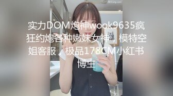 实力DOM炮神wook9635疯狂约炮各种嫩妹女神，模特空姐客服，极品178CM小红书博主