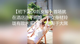 【初下海00后女神】首场就在酒店连干两炮，少女身材玲珑有致水多粉嫩，臣服于大屌之下不可自