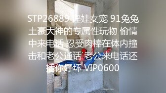 STP26889 淫娃女宠 91兔兔土豪大神的专属性玩物 偷情中来电话 忍受肉棒在体内撞击和老公通话 老公来电话还插你好坏 VIP0600