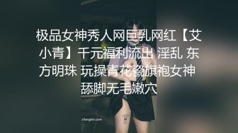 极品女神秀人网巨乳网红【艾小青】千元福利流出 淫乱 东方明珠 玩操青花瓷旗袍女神 舔脚无毛嫩穴